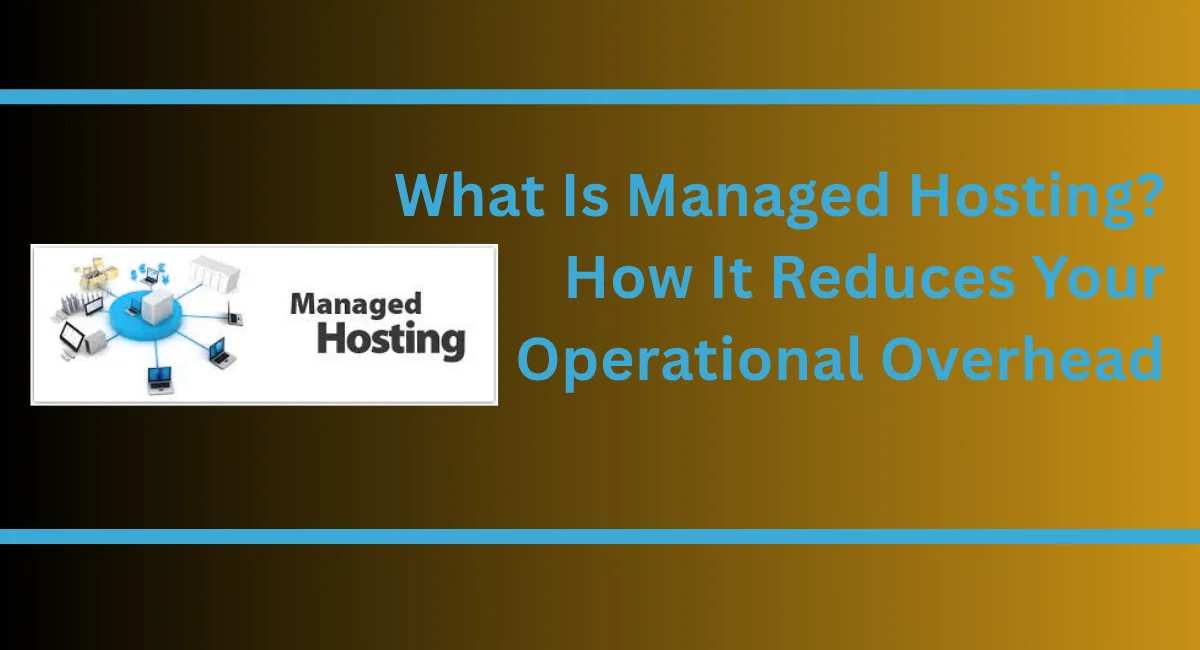 What Is Managed Hosting? How It Reduces Your Operational Overhead